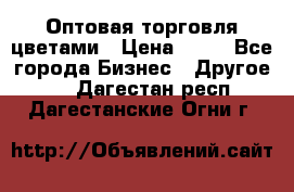 Оптовая торговля цветами › Цена ­ 25 - Все города Бизнес » Другое   . Дагестан респ.,Дагестанские Огни г.